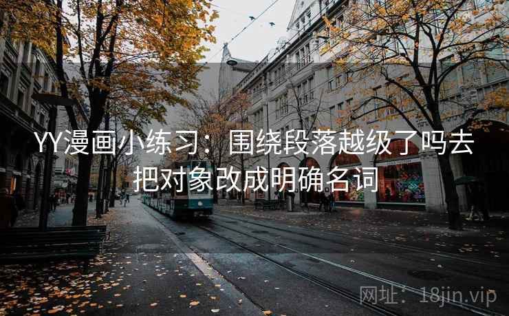 YY漫画小练习:围绕段落越级了吗去把对象改成明确名词 YY漫画小练习:围绕段落越级了吗去把对象改成明确名词