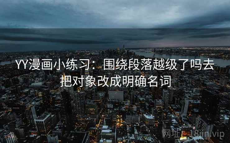 YY漫画小练习:围绕段落越级了吗去把对象改成明确名词 YY漫画小练习:围绕段落越级了吗去把对象改成明确名词
