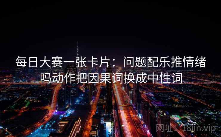 每日大赛一张卡片:问题配乐推情绪吗动作把因果词换成中性词 每日大赛一张卡片:问题配乐推情绪吗动作把因果词换成中性词