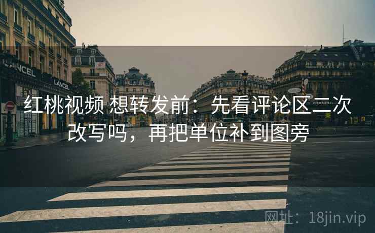 红桃视频 想转发前:先看评论区二次改写吗,再把单位补到图旁 红桃视频 想转发前:先看评论区二次改写吗,再把单位补到图旁
