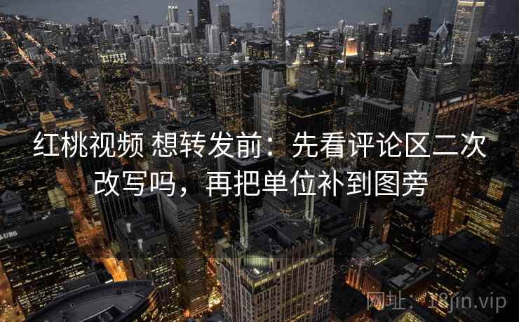 红桃视频 想转发前:先看评论区二次改写吗,再把单位补到图旁 红桃视频 想转发前:先看评论区二次改写吗,再把单位补到图旁
