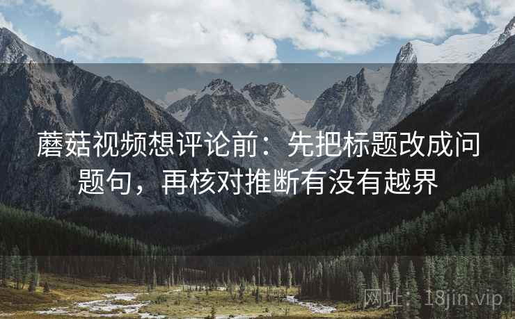 蘑菇视频想评论前:先把标题改成问题句,再核对推断有没有越界 蘑菇视频想评论前:先把标题改成问题句,再核对推断有没有越界