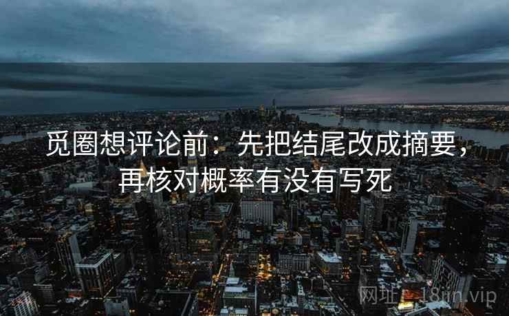 觅圈想评论前:先把结尾改成摘要,再核对概率有没有写死 觅圈想评论前:先把结尾改成摘要,再核对概率有没有写死