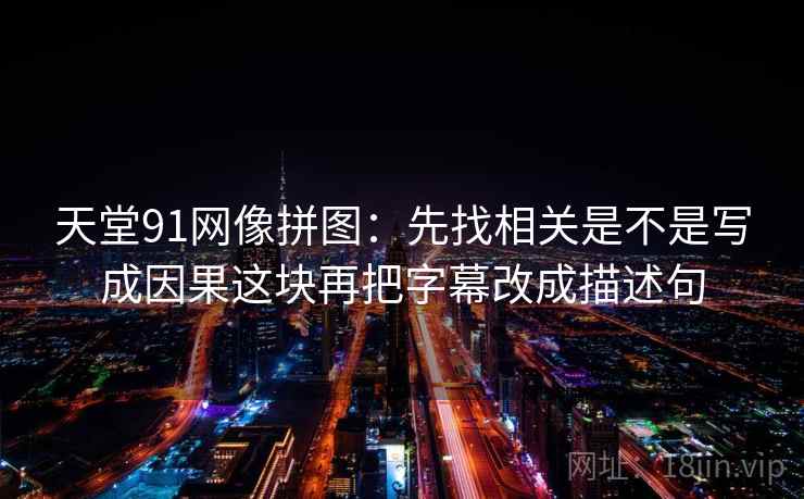 天堂91网像拼图:先找相关是不是写成因果这块再把字幕改成描述句 天堂91网像拼图:先找相关是不是写成因果这块再把字幕改成描述句