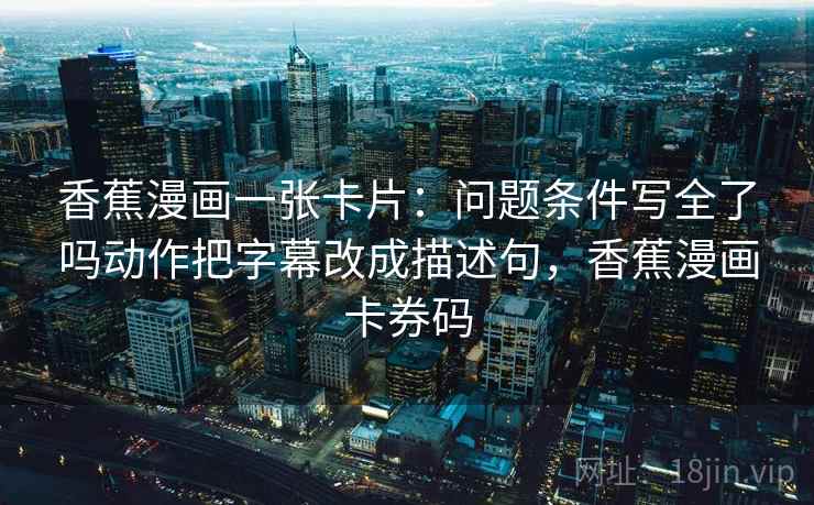 香蕉漫画一张卡片:问题条件写全了吗动作把字幕改成描述句,香蕉漫画卡券码 香蕉漫画一张卡片:问题条件写全了吗动作把字幕改成描述句,香蕉漫画卡券码