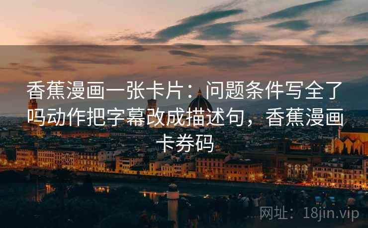 香蕉漫画一张卡片:问题条件写全了吗动作把字幕改成描述句,香蕉漫画卡券码 香蕉漫画一张卡片:问题条件写全了吗动作把字幕改成描述句,香蕉漫画卡券码