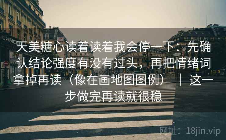 天美糖心读着读着我会停一下：先确认结论强度有没有过头，再把情绪词拿掉再读（像在画地图图例） ｜ 这一步做完再读就很稳