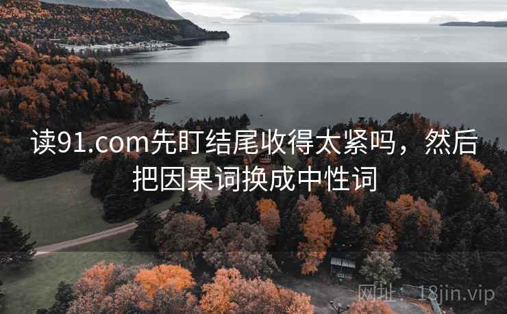 读91.com先盯结尾收得太紧吗,然后把因果词换成中性词 读91.com先盯结尾收得太紧吗,然后把因果词换成中性词