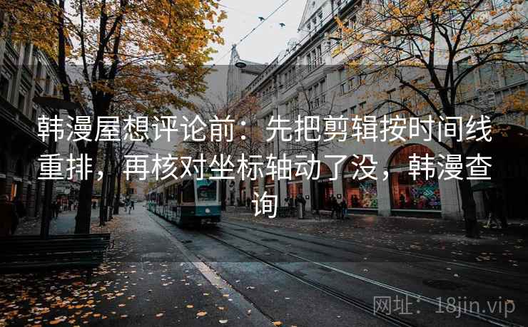 韩漫屋想评论前:先把剪辑按时间线重排,再核对坐标轴动了没,韩漫查询 韩漫屋想评论前:先把剪辑按时间线重排,再核对坐标轴动了没,韩漫查询