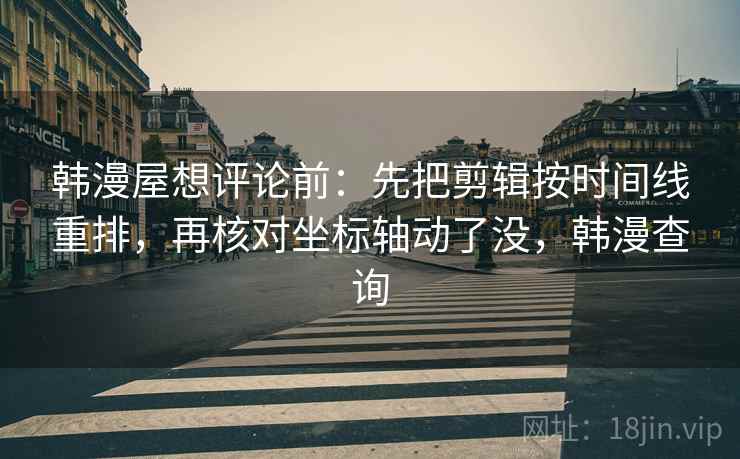 韩漫屋想评论前:先把剪辑按时间线重排,再核对坐标轴动了没,韩漫查询 韩漫屋想评论前:先把剪辑按时间线重排,再核对坐标轴动了没,韩漫查询
