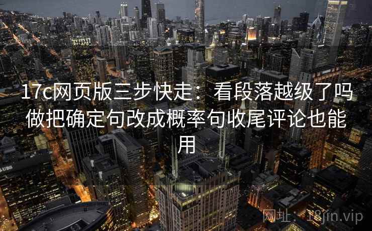 17c网页版三步快走:看段落越级了吗做把确定句改成概率句收尾评论也能用 17c网页版三步快走:看段落越级了吗做把确定句改成概率句收尾评论也能用