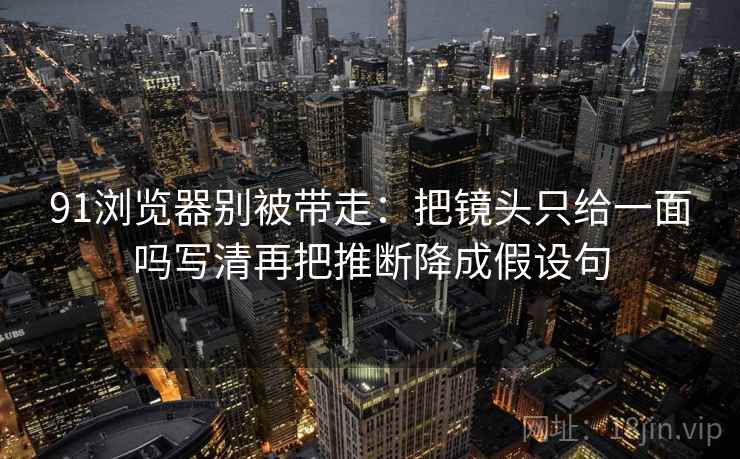 91浏览器别被带走:把镜头只给一面吗写清再把推断降成假设句 91浏览器别被带走:把镜头只给一面吗写清再把推断降成假设句