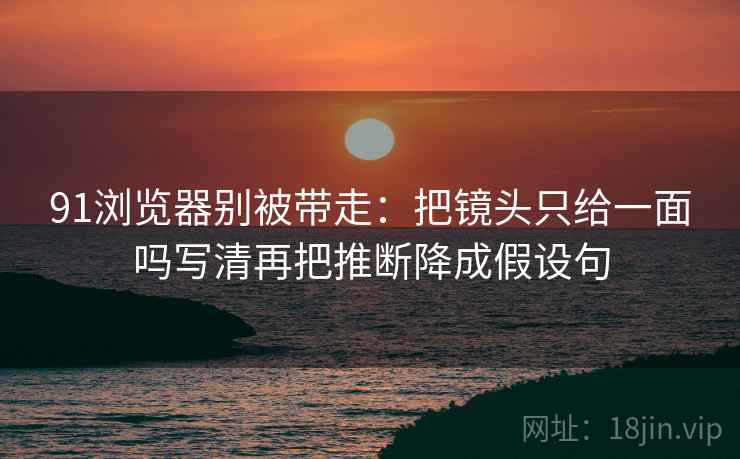 91浏览器别被带走:把镜头只给一面吗写清再把推断降成假设句 91浏览器别被带走:把镜头只给一面吗写清再把推断降成假设句
