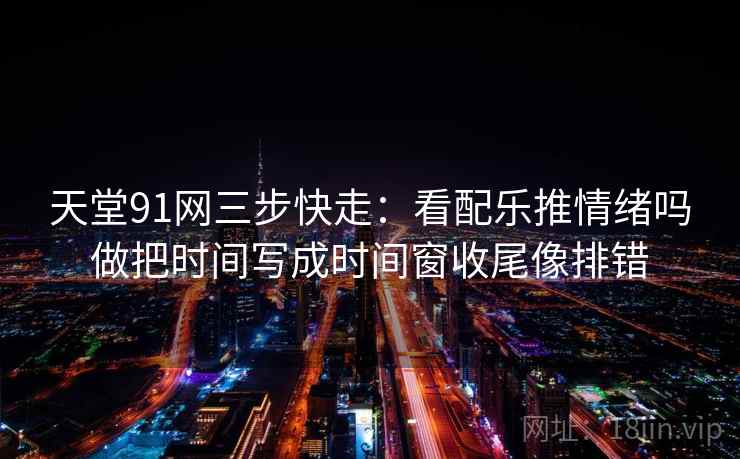 天堂91网三步快走:看配乐推情绪吗做把时间写成时间窗收尾像排错 天堂91网三步快走:看配乐推情绪吗做把时间写成时间窗收尾像排错
