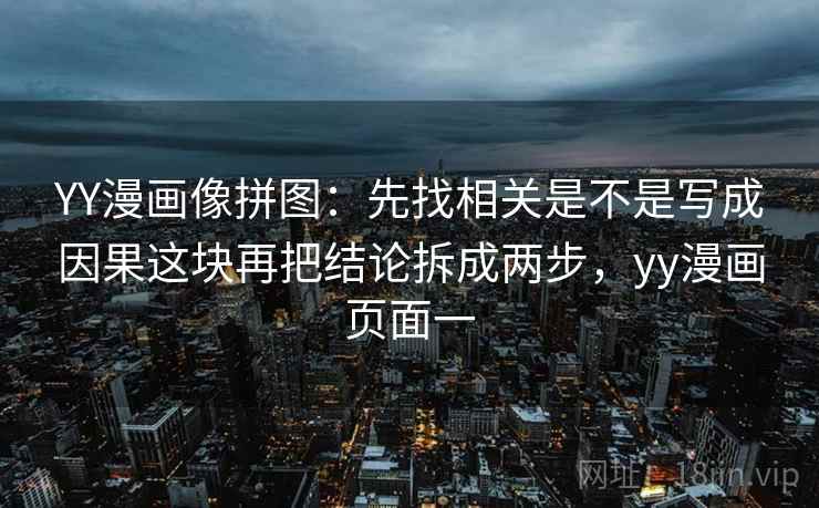 YY漫画像拼图:先找相关是不是写成因果这块再把结论拆成两步,yy漫画页面一 YY漫画像拼图:先找相关是不是写成因果这块再把结论拆成两步,yy漫画页面一
