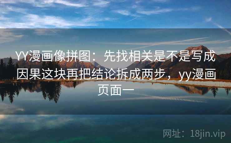 YY漫画像拼图:先找相关是不是写成因果这块再把结论拆成两步,yy漫画页面一 YY漫画像拼图:先找相关是不是写成因果这块再把结论拆成两步,yy漫画页面一
