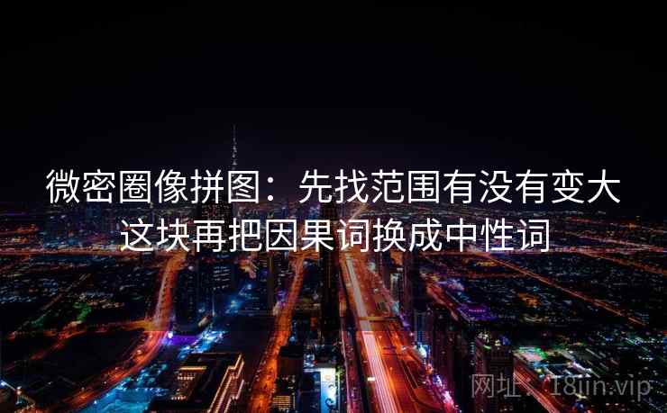 微密圈像拼图：先找范围有没有变大这块再把因果词换成中性词