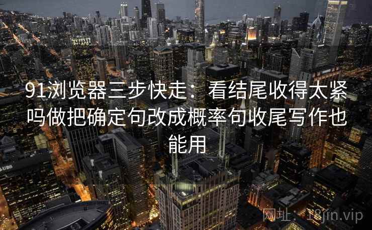 91浏览器三步快走:看结尾收得太紧吗做把确定句改成概率句收尾写作也能用 91浏览器三步快走:看结尾收得太紧吗做把确定句改成概率句收尾写作也能用