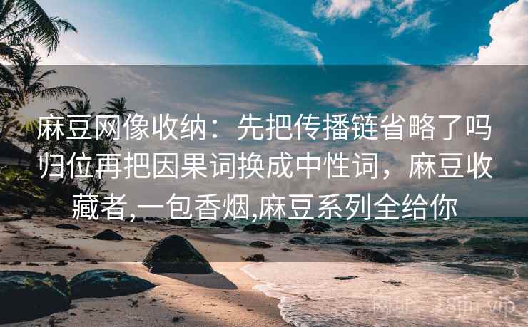麻豆网像收纳：先把传播链省略了吗归位再把因果词换成中性词，麻豆收藏者,一包香烟,麻豆系列全给你