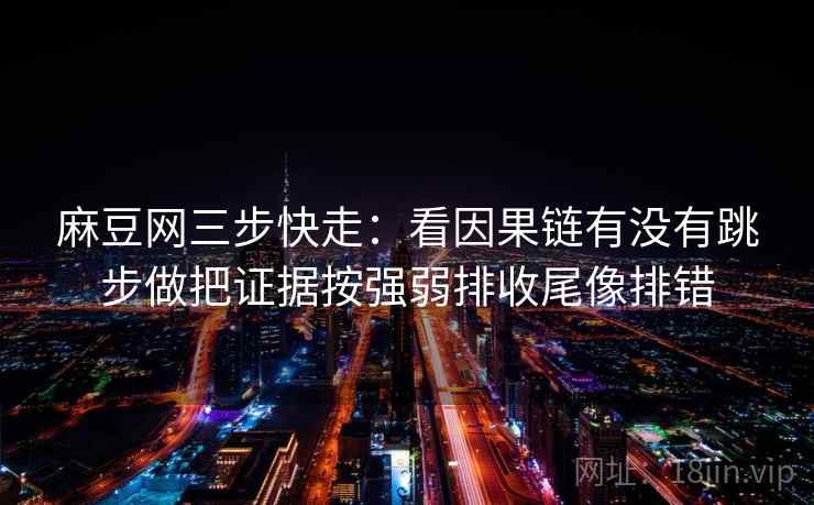 麻豆网三步快走:看因果链有没有跳步做把证据按强弱排收尾像排错 麻豆网三步快走:看因果链有没有跳步做把证据按强弱排收尾像排错