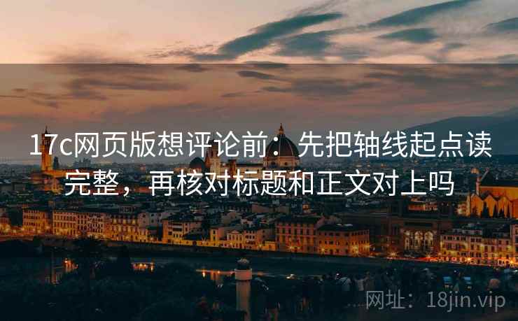 17c网页版想评论前:先把轴线起点读完整,再核对标题和正文对上吗 17c网页版想评论前:先把轴线起点读完整,再核对标题和正文对上吗