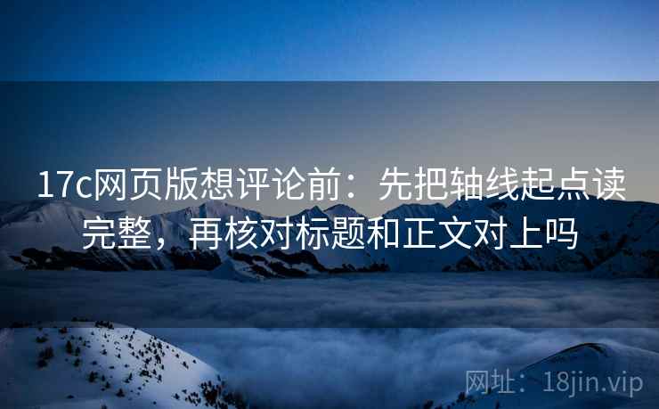 17c网页版想评论前:先把轴线起点读完整,再核对标题和正文对上吗 17c网页版想评论前:先把轴线起点读完整,再核对标题和正文对上吗