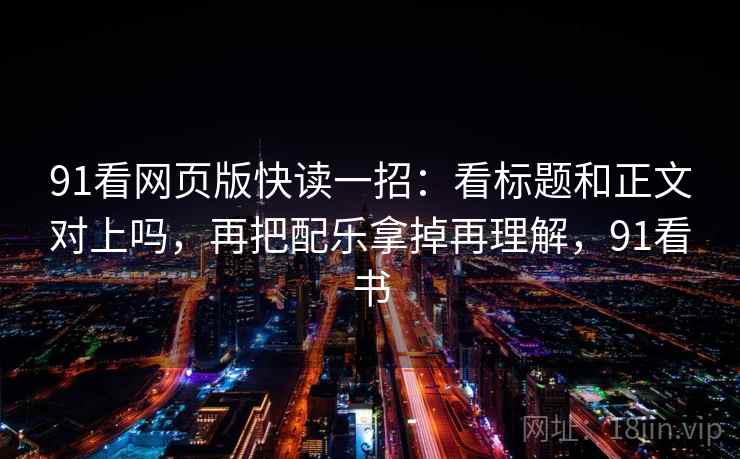 91看网页版快读一招:看标题和正文对上吗,再把配乐拿掉再理解,91看书 91看网页版快读一招:看标题和正文对上吗,再把配乐拿掉再理解,91看书