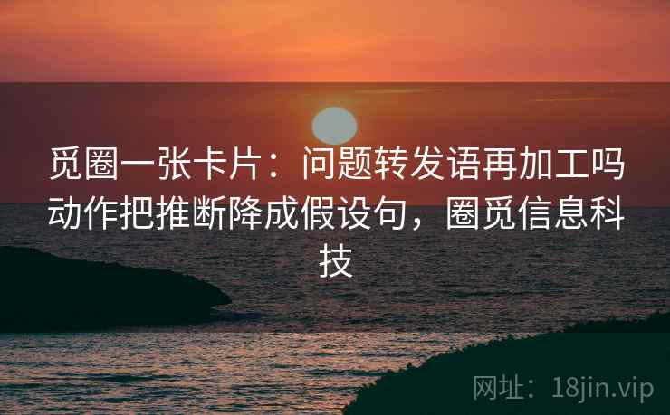 觅圈一张卡片：问题转发语再加工吗动作把推断降成假设句，圈觅信息科技