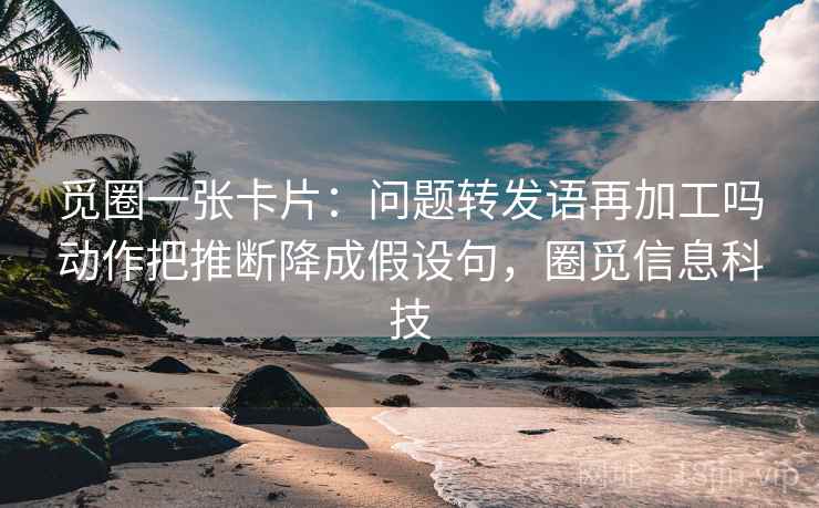 觅圈一张卡片：问题转发语再加工吗动作把推断降成假设句，圈觅信息科技