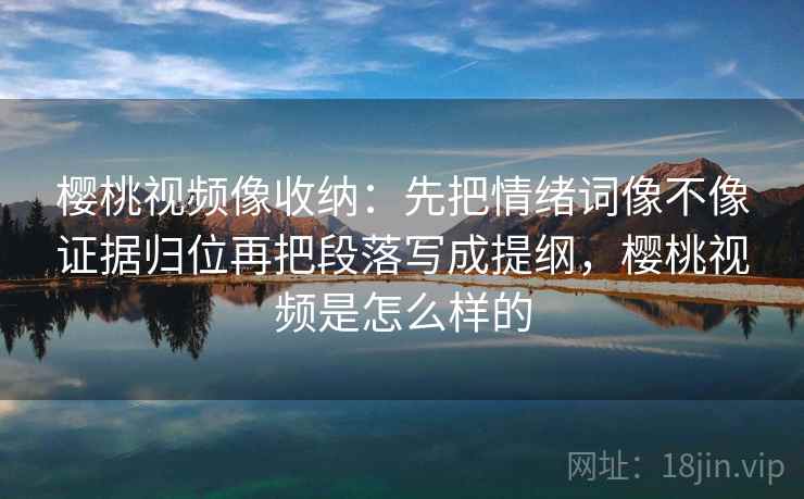 樱桃视频像收纳:先把情绪词像不像证据归位再把段落写成提纲,樱桃视频是怎么样的 樱桃视频像收纳:先把情绪词像不像证据归位再把段落写成提纲,樱桃视频是怎么样的