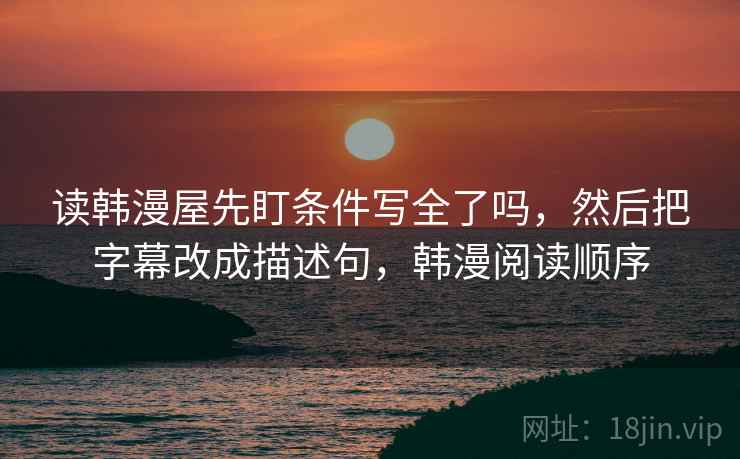 读韩漫屋先盯条件写全了吗，然后把字幕改成描述句，韩漫阅读顺序