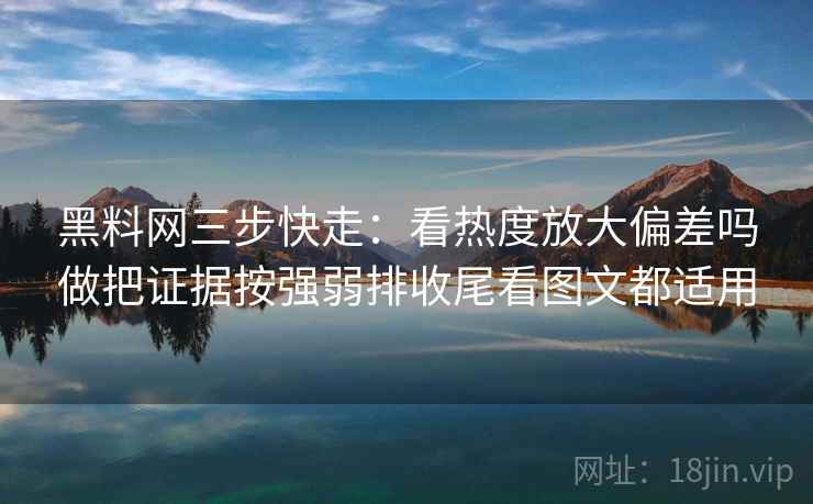 黑料网三步快走:看热度放大偏差吗做把证据按强弱排收尾看图文都适用 黑料网三步快走:看热度放大偏差吗做把证据按强弱排收尾看图文都适用