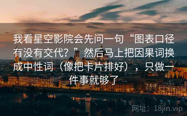 我看星空影院会先问一句“图表口径有没有交代?”然后马上把因果词换成中性词(像把卡片排好),只做一件事就够了 我看星空影院会先问一句“图表口径有没有交代?”然后马上把因果词换成中性词(像把卡片排好),只做一件事就够了