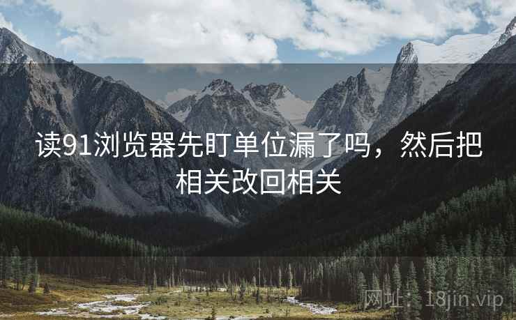 读91浏览器先盯单位漏了吗,然后把相关改回相关 读91浏览器先盯单位漏了吗,然后把相关改回相关