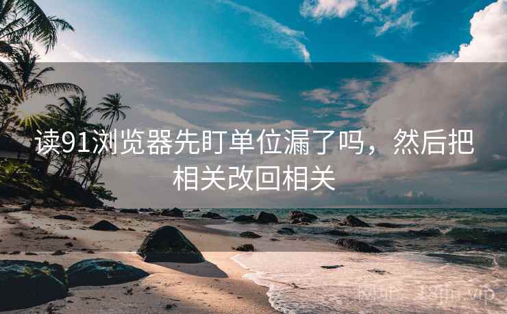 读91浏览器先盯单位漏了吗,然后把相关改回相关 读91浏览器先盯单位漏了吗,然后把相关改回相关