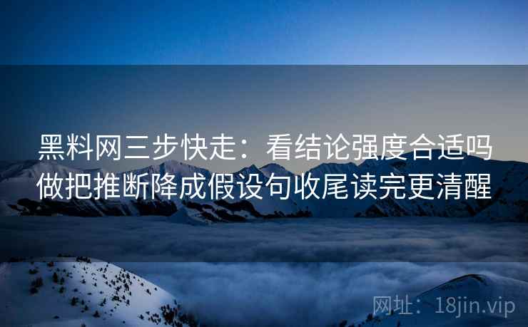 黑料网三步快走：看结论强度合适吗做把推断降成假设句收尾读完更清醒