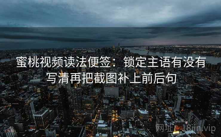 蜜桃视频读法便签:锁定主语有没有写清再把截图补上前后句 蜜桃视频读法便签:锁定主语有没有写清再把截图补上前后句