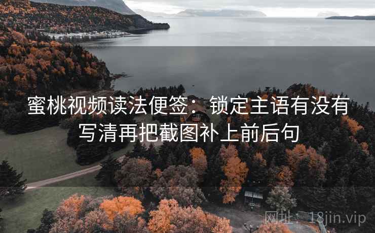 蜜桃视频读法便签:锁定主语有没有写清再把截图补上前后句 蜜桃视频读法便签:锁定主语有没有写清再把截图补上前后句