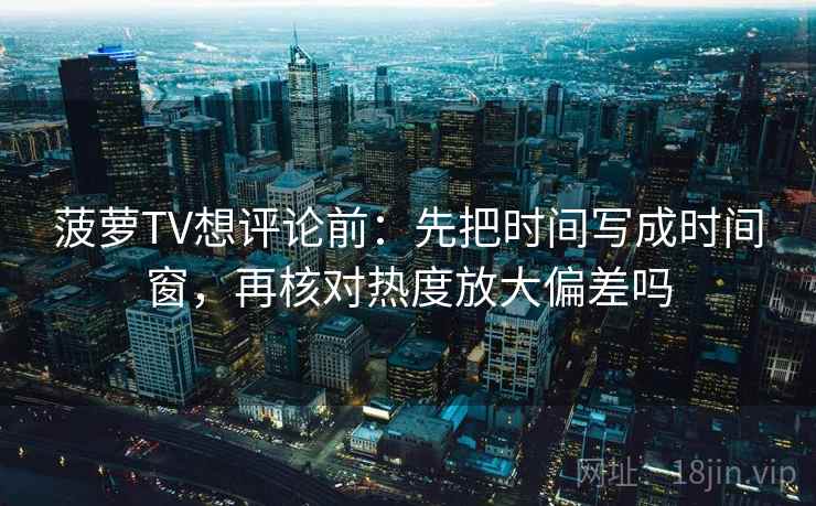 菠萝TV想评论前:先把时间写成时间窗,再核对热度放大偏差吗 菠萝TV想评论前:先把时间写成时间窗,再核对热度放大偏差吗