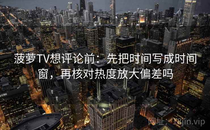 菠萝TV想评论前:先把时间写成时间窗,再核对热度放大偏差吗 菠萝TV想评论前:先把时间写成时间窗,再核对热度放大偏差吗