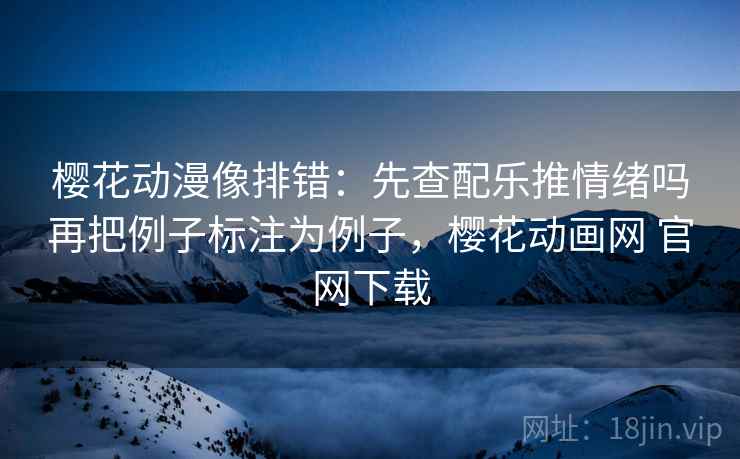 樱花动漫像排错:先查配乐推情绪吗再把例子标注为例子,樱花动画网 官网下载 樱花动漫像排错:先查配乐推情绪吗再把例子标注为例子,樱花动画网 官网下载