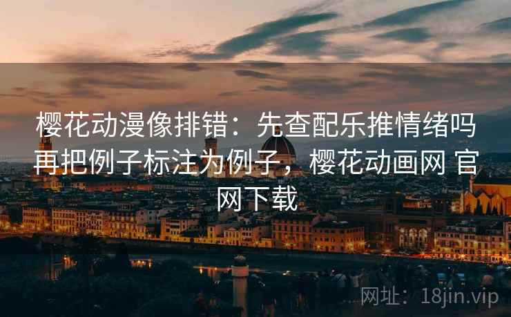 樱花动漫像排错:先查配乐推情绪吗再把例子标注为例子,樱花动画网 官网下载 樱花动漫像排错:先查配乐推情绪吗再把例子标注为例子,樱花动画网 官网下载