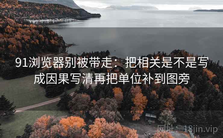 91浏览器别被带走:把相关是不是写成因果写清再把单位补到图旁 91浏览器别被带走:把相关是不是写成因果写清再把单位补到图旁