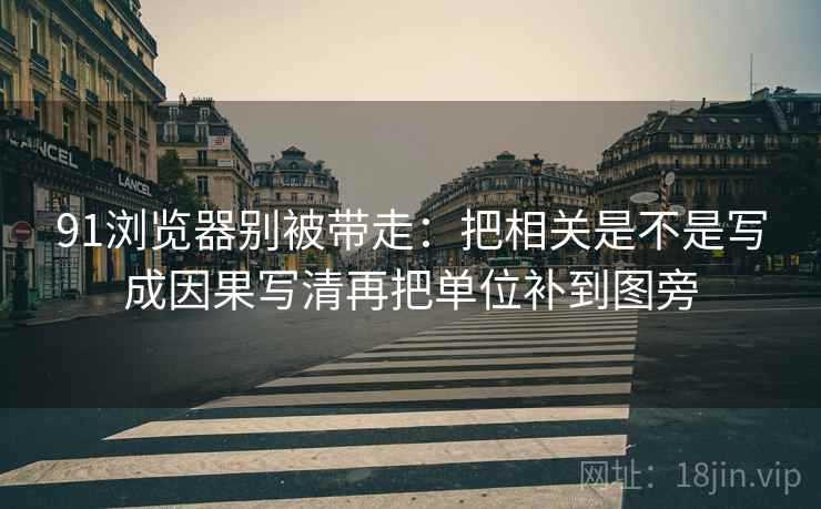 91浏览器别被带走:把相关是不是写成因果写清再把单位补到图旁 91浏览器别被带走:把相关是不是写成因果写清再把单位补到图旁