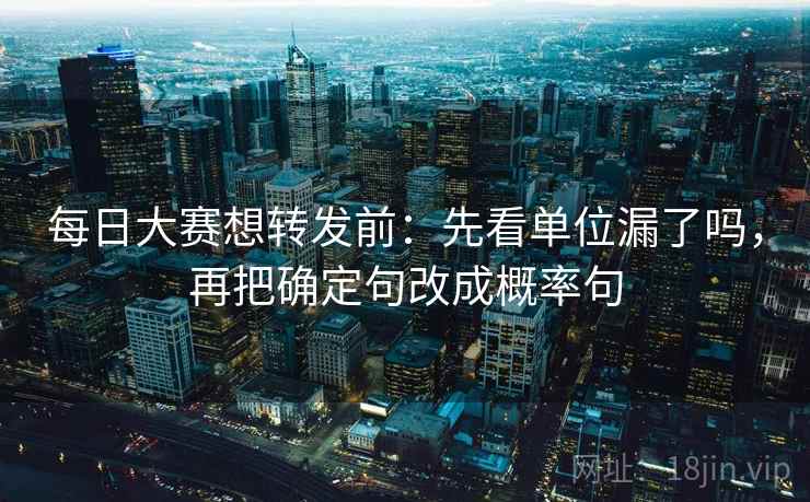 每日大赛想转发前:先看单位漏了吗,再把确定句改成概率句 每日大赛想转发前:先看单位漏了吗,再把确定句改成概率句