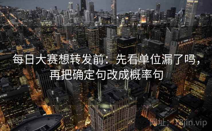 每日大赛想转发前:先看单位漏了吗,再把确定句改成概率句 每日大赛想转发前:先看单位漏了吗,再把确定句改成概率句
