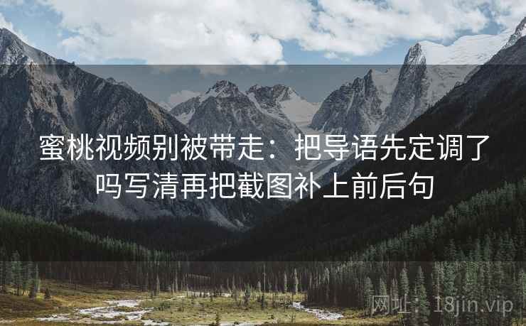 蜜桃视频别被带走:把导语先定调了吗写清再把截图补上前后句 蜜桃视频别被带走:把导语先定调了吗写清再把截图补上前后句