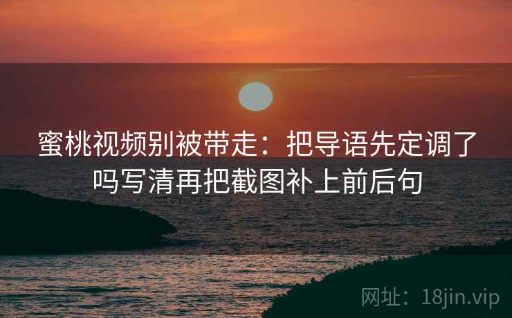 蜜桃视频别被带走:把导语先定调了吗写清再把截图补上前后句 蜜桃视频别被带走:把导语先定调了吗写清再把截图补上前后句