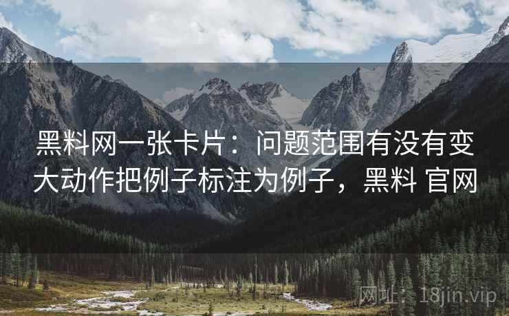 黑料网一张卡片:问题范围有没有变大动作把例子标注为例子,黑料 官网 黑料网一张卡片:问题范围有没有变大动作把例子标注为例子,黑料 官网