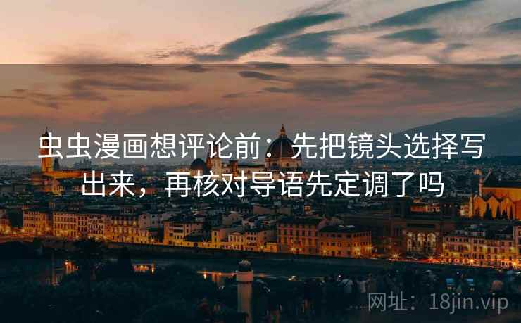 虫虫漫画想评论前:先把镜头选择写出来,再核对导语先定调了吗 虫虫漫画想评论前:先把镜头选择写出来,再核对导语先定调了吗
